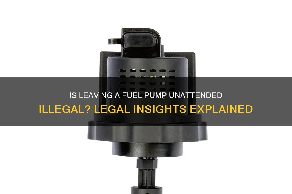 is it illeagle to leave a fuel pump unattended