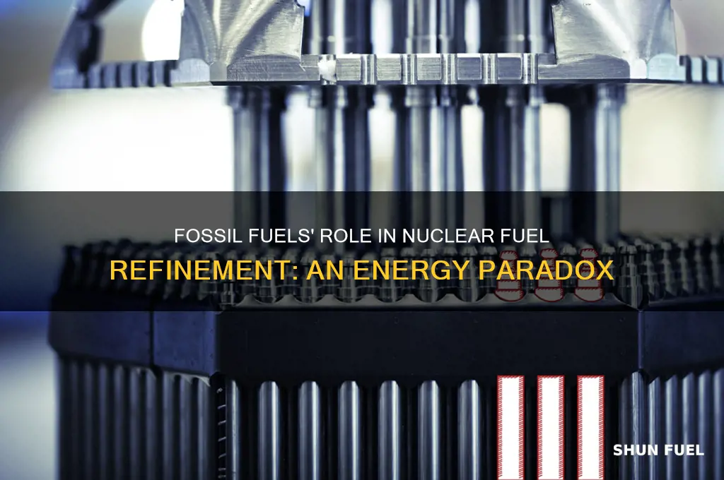 why does nuclear fuel refinement use fossil fuels